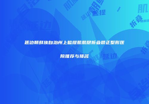 延边朝鲜族自治州上睑提肌肌腱折叠矫正整形医院推荐与排名