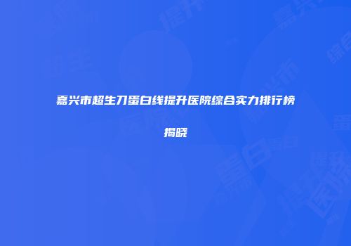 嘉兴市超生刀蛋白线提升医院综合实力排行榜揭晓
