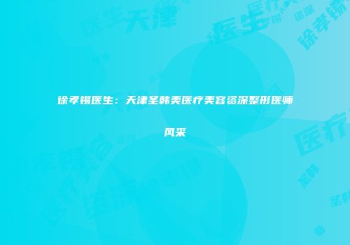 徐孝锡医生：天津圣韩美医疗美容资深整形医师风采