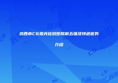 鸡西市C6激光祛斑医院前五强及特色优势介绍