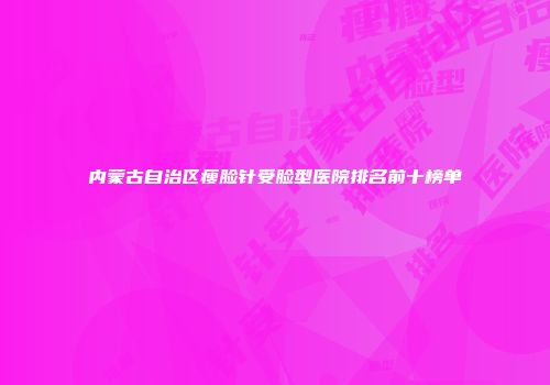 内蒙古自治区瘦脸针受脸型医院排名前十榜单