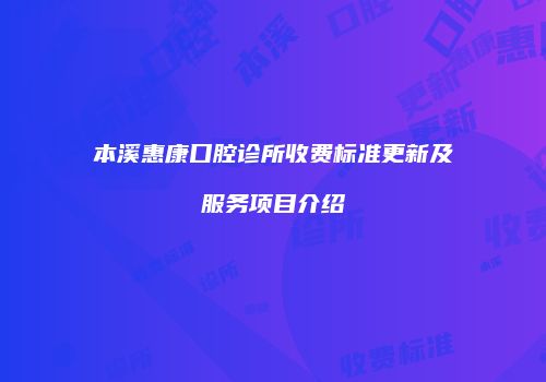 本溪惠康口腔诊所收费标准更新及服务项目介绍