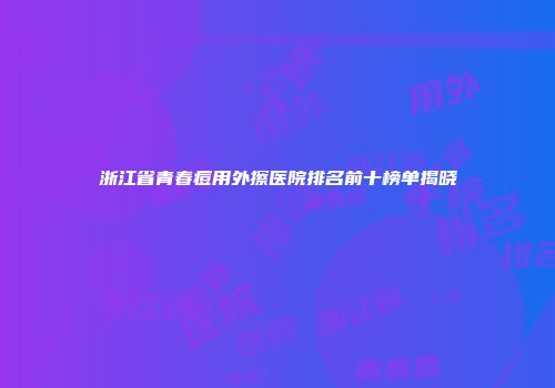浙江省青春痘用外擦医院排名前十榜单揭晓