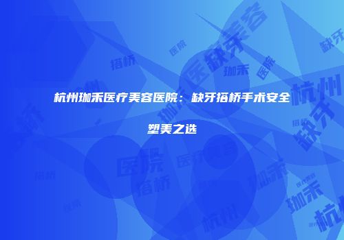 杭州珈禾医疗美容医院：缺牙搭桥手术安全塑美之选