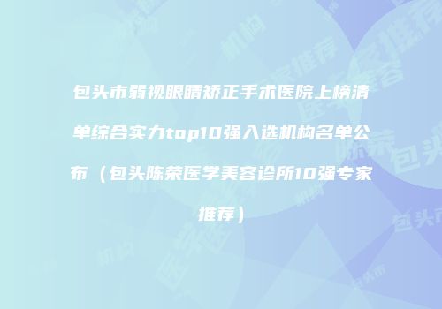 包头市弱视眼睛矫正手术医院上榜清单综合实力top10强入选机构名单公布（包头陈荣医学美容诊所10强专家推荐）