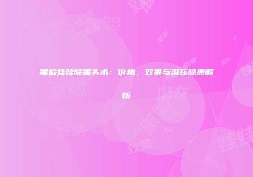 黑脸娃娃除黑头术：价格、效果与潜在隐患解析