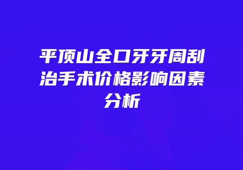 平顶山全口牙牙周刮治手术价格影响因素分析