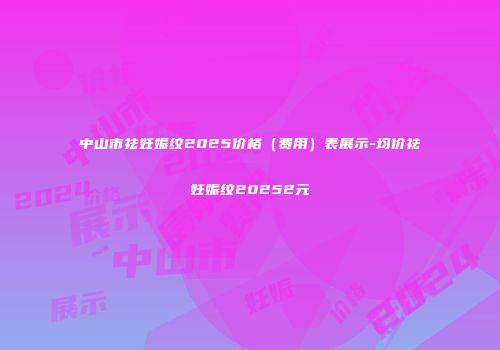 中山市祛妊娠纹2025价格（费用）表展示-均价祛妊娠纹20252元