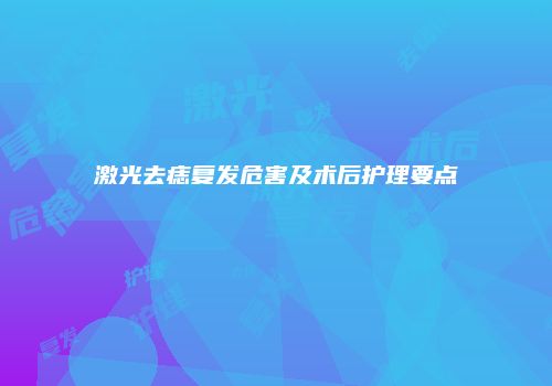 激光去痣复发危害及术后护理要点