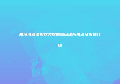 哈尔滨省注射双美胶原蛋白医院排名及价格介绍