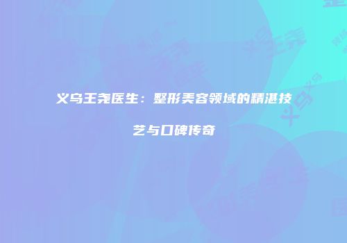 义乌王尧医生：整形美容领域的精湛技艺与口碑传奇