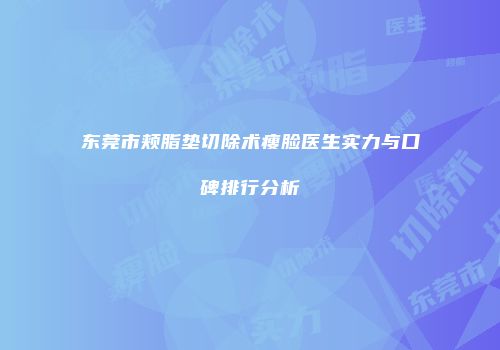 东莞市颊脂垫切除术瘦脸医生实力与口碑排行分析