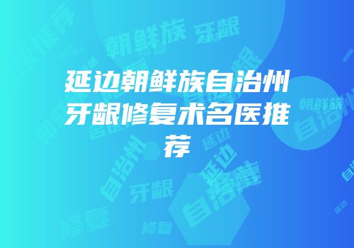 延边朝鲜族自治州牙龈修复术名医推荐