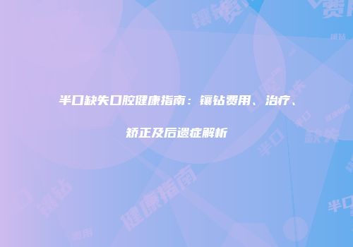半口缺失口腔健康指南：镶钻费用、治疗、矫正及后遗症解析