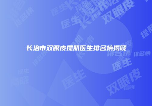 长治市双眼皮提肌医生排名榜揭晓