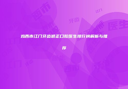 鸡西市江门牙齿矫正口腔医生排行榜解析与推荐
