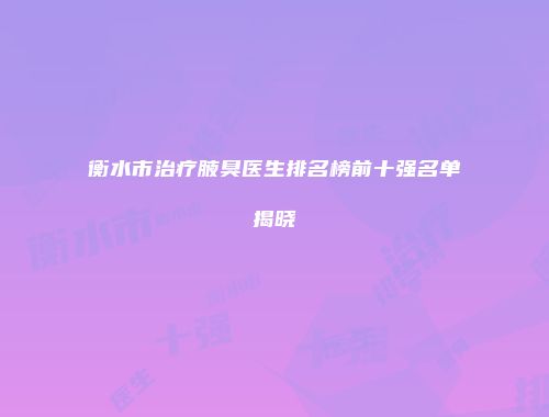 衡水市治疗腋臭医生排名榜前十强名单揭晓