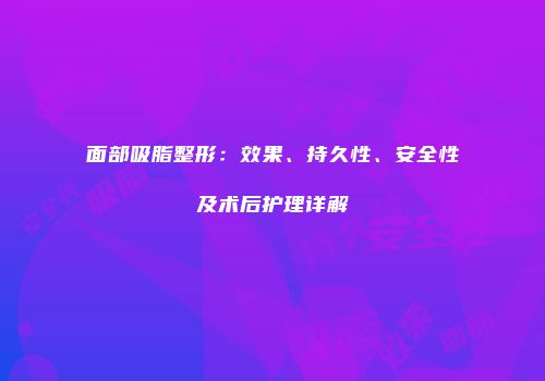 面部吸脂整形：效果、持久性、安全性及术后护理详解