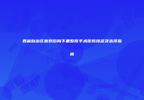 西藏自治区断奶后胸下垂整形手术医院排名及选择指南