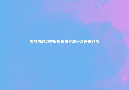荆门市脸型整形医生排行前十及详细介绍