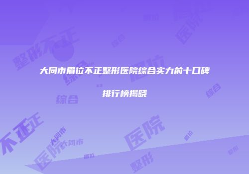 大同市眉位不正整形医院综合实力前十口碑排行榜揭晓