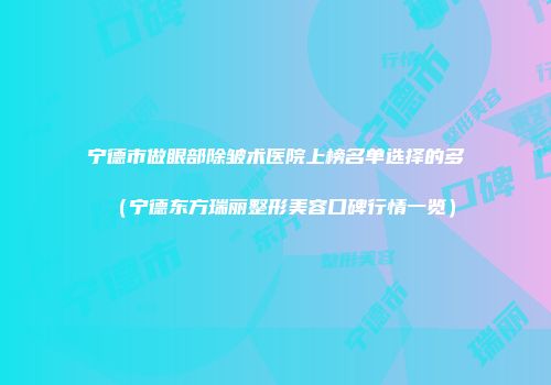 宁德市做眼部除皱术医院上榜名单选择的多（宁德东方瑞丽整形美容口碑行情一览）