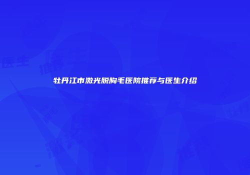 牡丹江市激光脱胸毛医院推荐与医生介绍