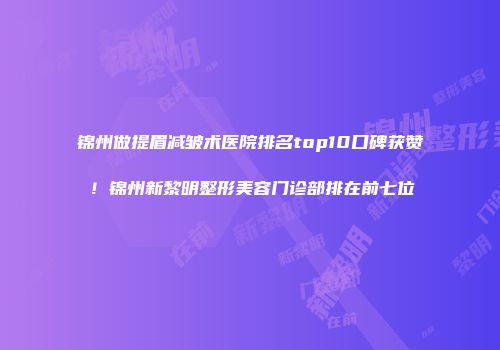 锦州做提眉减皱术医院排名top10口碑获赞！锦州新黎明整形美容门诊部排在前七位