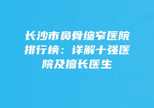 长沙市鼻骨缩窄医院排行榜：详解十强医院及擅长医生