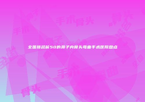 全国排名前50的鼻子内骨头弯曲手术医院盘点