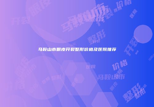 马鞍山市眼皮开裂整形价格及医院推荐
