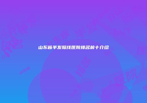 山东省半发际线医院排名前十介绍