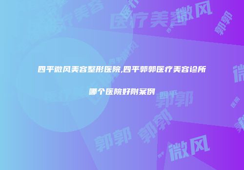 四平微风美容整形医院,四平郭郭医疗美容诊所哪个医院好附案例