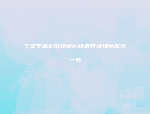 宁夏垫鼻整形修复医院推荐及特色服务一览