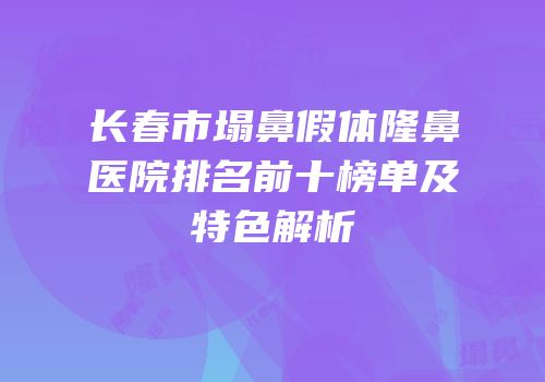 长春市塌鼻假体隆鼻医院排名前十榜单及特色解析