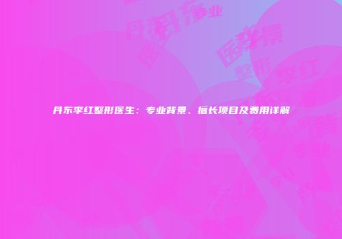 丹东李红整形医生：专业背景、擅长项目及费用详解