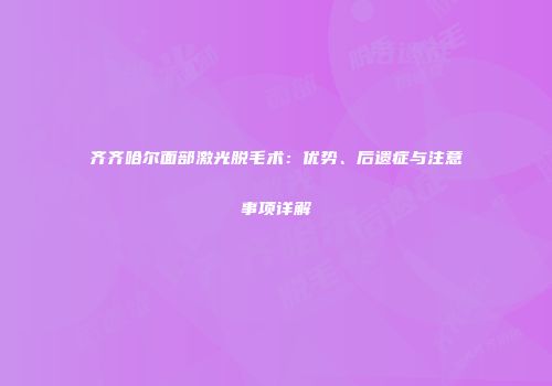 齐齐哈尔面部激光脱毛术：优势、后遗症与注意事项详解