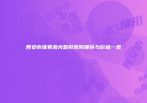 西安市像素激光整形医院推荐与价格一览