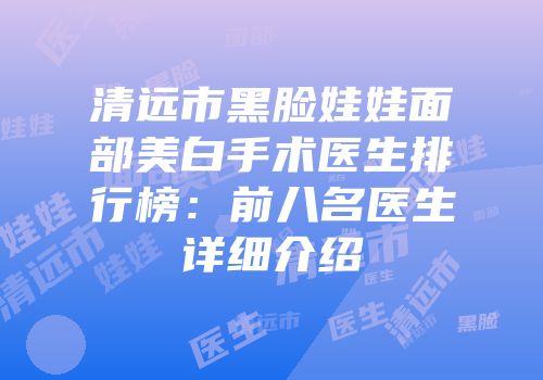 清远市黑脸娃娃面部美白手术医生排行榜：前八名医生详细介绍
