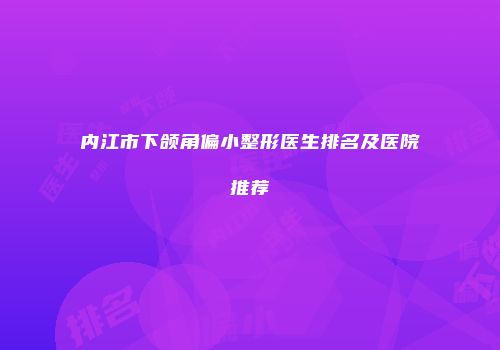 内江市下颌角偏小整形医生排名及医院推荐