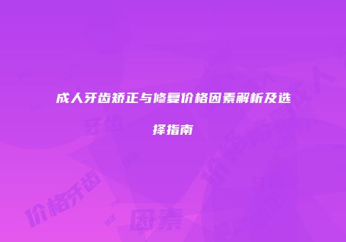 成人牙齿矫正与修复价格因素解析及选择指南