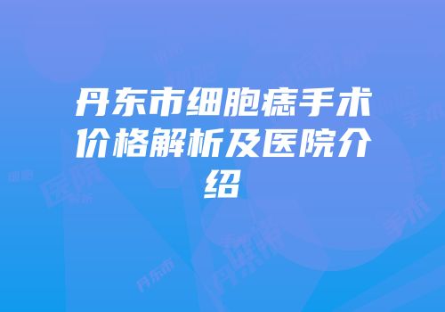 丹东市细胞痣手术价格解析及医院介绍