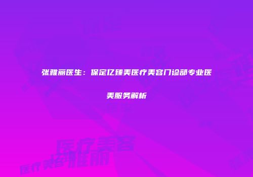 张雅丽医生：保定亿臻美医疗美容门诊部专业医美服务解析