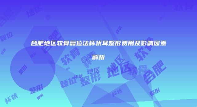 合肥地区软骨复位法杯状耳整形费用及影响因素解析