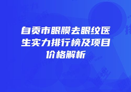 自贡市眼膜去眼纹医生实力排行榜及项目价格解析