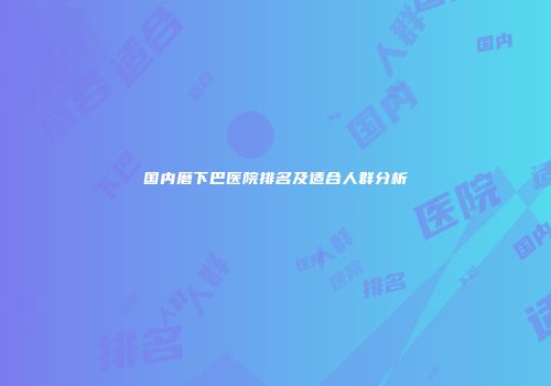 国内磨下巴医院排名及适合人群分析