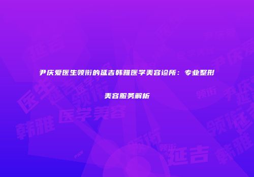 尹庆爱医生领衔的延吉韩雅医学美容诊所：专业整形美容服务解析