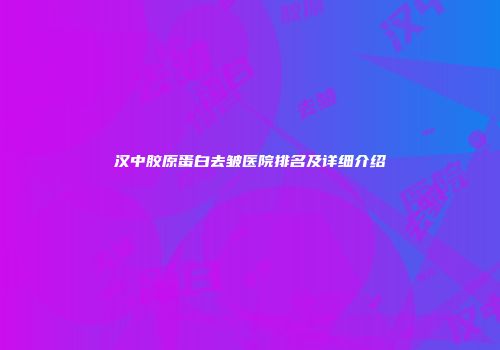汉中胶原蛋白去皱医院排名及详细介绍