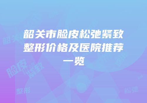 韶关市脸皮松弛紧致整形价格及医院推荐一览