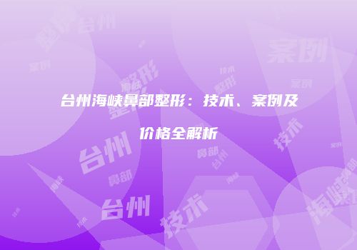 台州海峡鼻部整形：技术、案例及价格全解析